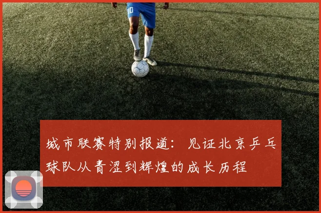 城市联赛特别报道：见证北京乒乓球队从青涩到辉煌的成长历程