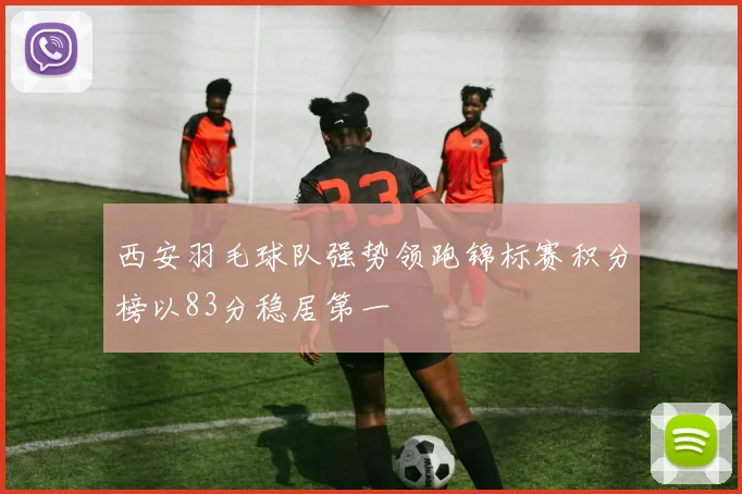 西安羽毛球队强势领跑锦标赛积分榜以83分稳居第一