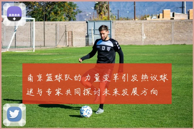 南京篮球队的力量变革引发热议球迷与专家共同探讨未来发展方向
