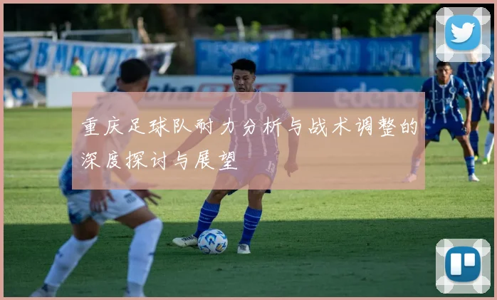 重庆足球队耐力分析与战术调整的深度探讨与展望