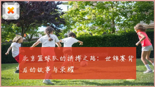 北京篮球队的拼搏之路：世锦赛背后的故事与荣耀