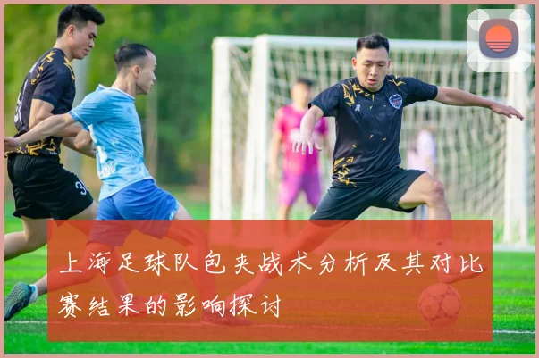 上海足球队包夹战术分析及其对比赛结果的影响探讨