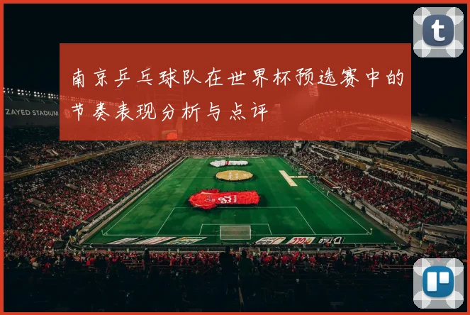 南京乒乓球队在世界杯预选赛中的节奏表现分析与点评