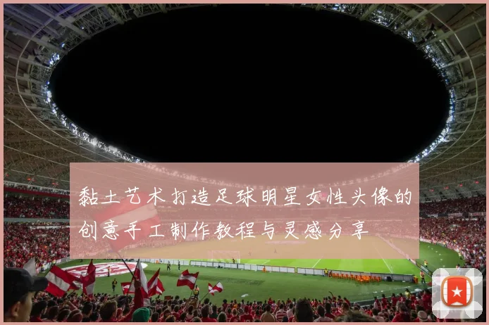 黏土艺术打造足球明星女性头像的创意手工制作教程与灵感分享