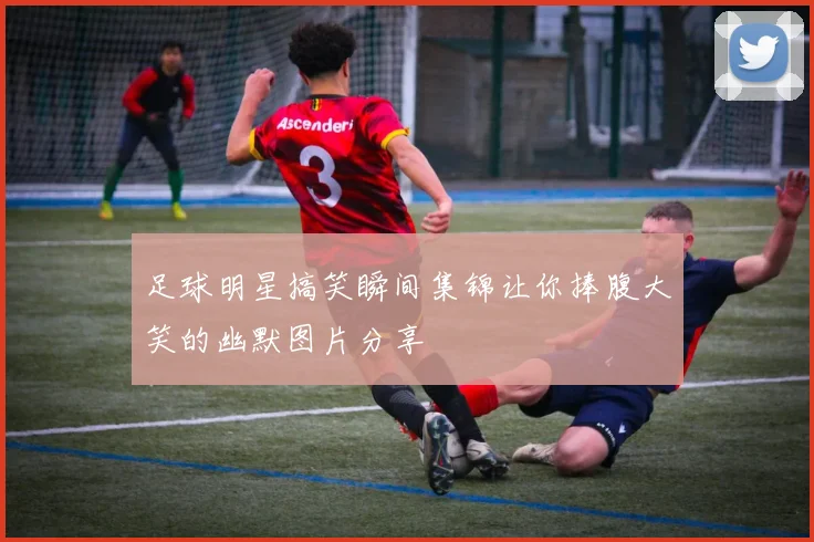 足球明星搞笑瞬间集锦让你捧腹大笑的幽默图片分享