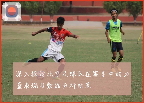 深入探讨北京足球队在赛季中的力量表现与数据分析结果