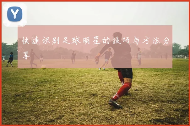 快速识别足球明星的技巧与方法分享
