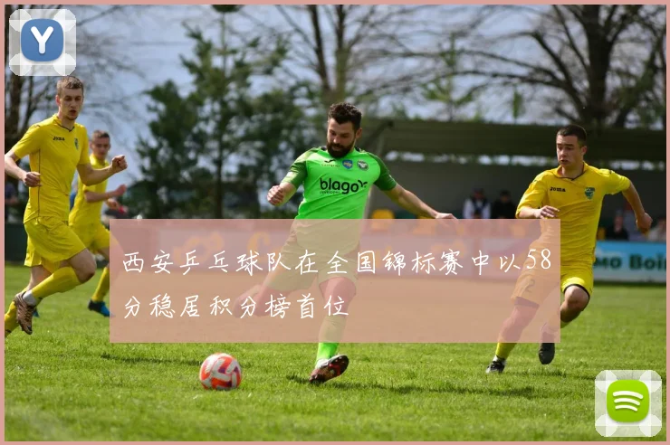 西安乒乓球队在全国锦标赛中以58分稳居积分榜首位