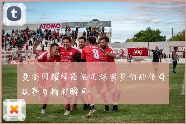 曼字闪耀绿茵场足球明星们的传奇故事与精彩瞬间