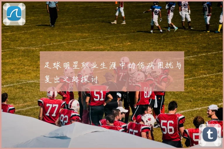 足球明星职业生涯中的伤病困扰与复出之路探讨