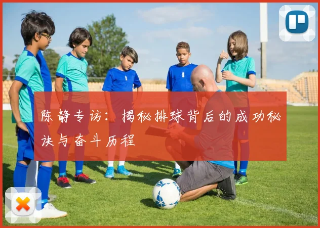 陈静专访：揭秘排球背后的成功秘诀与奋斗历程