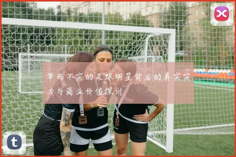 华而不实的足球明星背后的真实实力与商业价值探讨