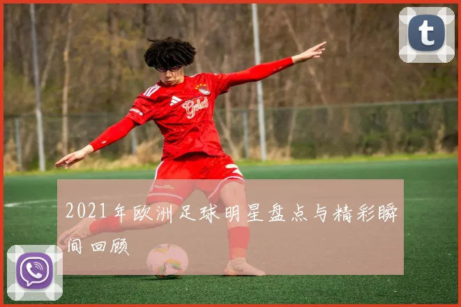 2021年欧洲足球明星盘点与精彩瞬间回顾
