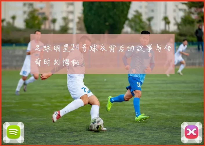 足球明星24号球衣背后的故事与传奇时刻揭秘