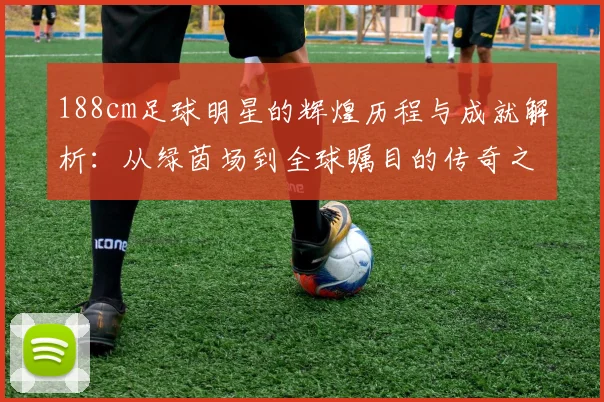 188cm足球明星的辉煌历程与成就解析：从绿茵场到全球瞩目的传奇之路