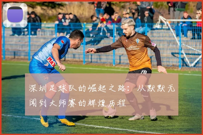 深圳足球队的崛起之路：从默默无闻到大师赛的辉煌历程