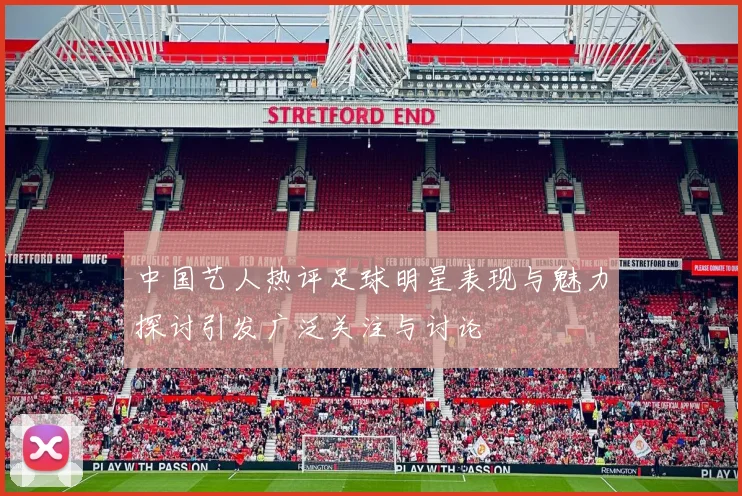 中国艺人热评足球明星表现与魅力探讨引发广泛关注与讨论