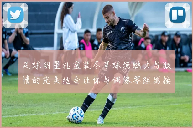 足球明星礼盒装尽享球场魅力与激情的完美结合让你与偶像零距离接触