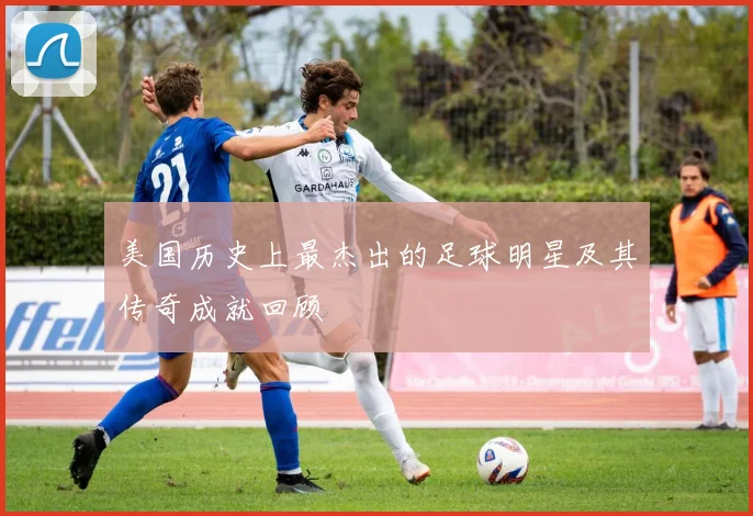 美国历史上最杰出的足球明星及其传奇成就回顾