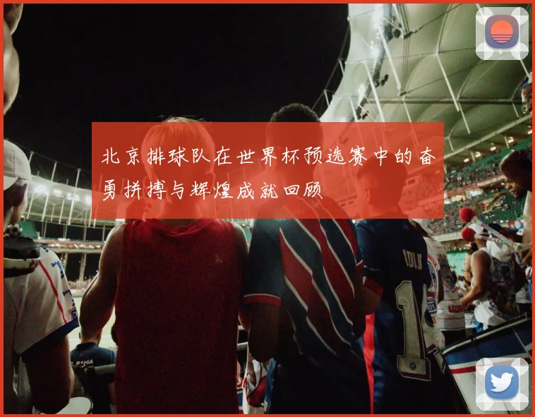 北京排球队在世界杯预选赛中的奋勇拼搏与辉煌成就回顾