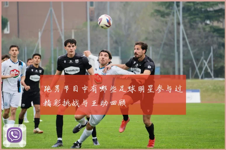 跑男节目中有哪些足球明星参与过精彩挑战与互动回顾