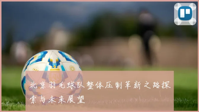 北京羽毛球队整体压制革新之路探索与未来展望