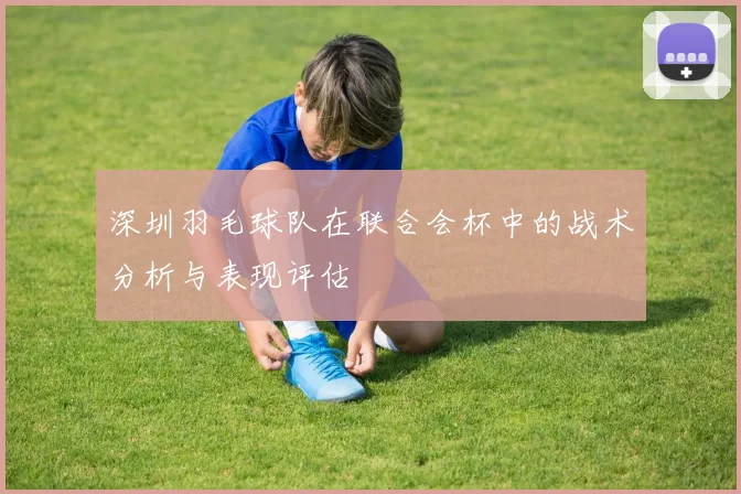 深圳羽毛球队在联合会杯中的战术分析与表现评估