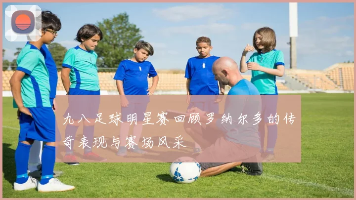 九八足球明星赛回顾罗纳尔多的传奇表现与赛场风采