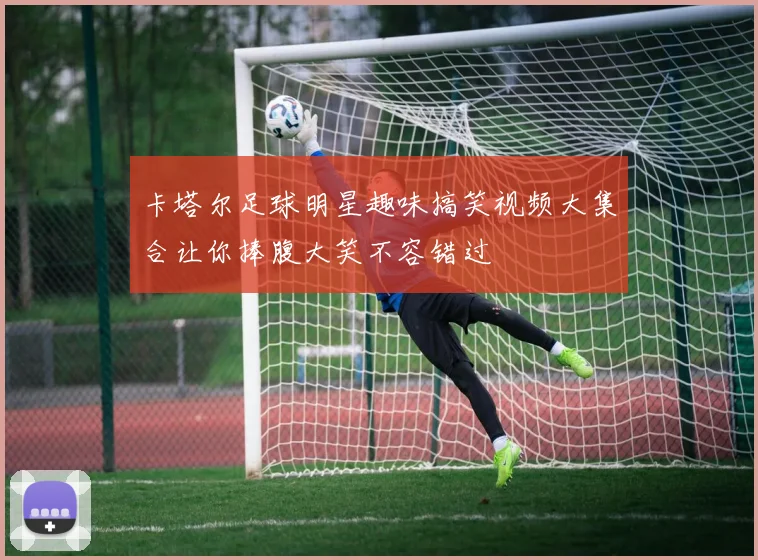 卡塔尔足球明星趣味搞笑视频大集合让你捧腹大笑不容错过
