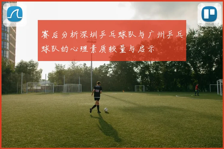 赛后分析深圳乒乓球队与广州乒乓球队的心理素质较量与启示
