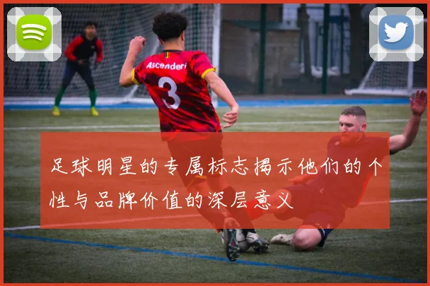 足球明星的专属标志揭示他们的个性与品牌价值的深层意义