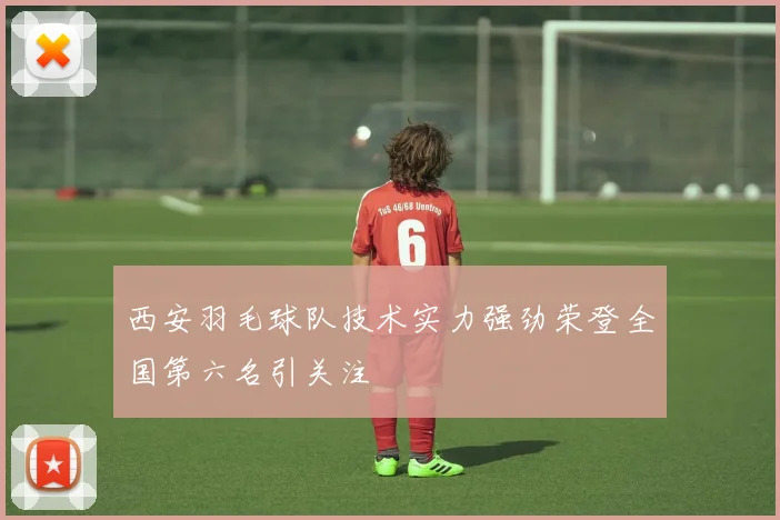 西安羽毛球队技术实力强劲荣登全国第六名引关注