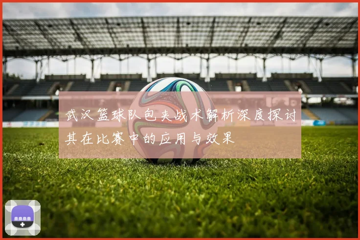 武汉篮球队包夹战术解析深度探讨其在比赛中的应用与效果