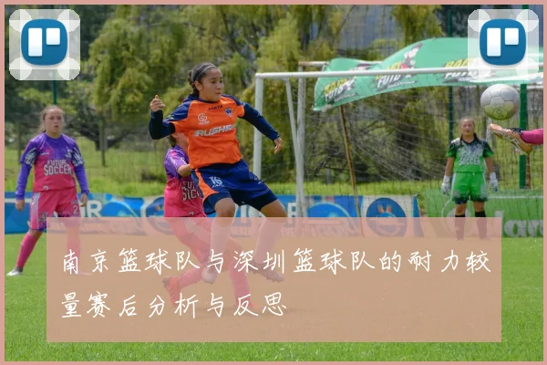 南京篮球队与深圳篮球队的耐力较量赛后分析与反思