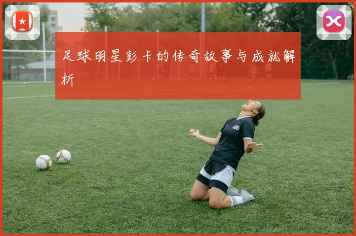 足球明星彭卡的传奇故事与成就解析