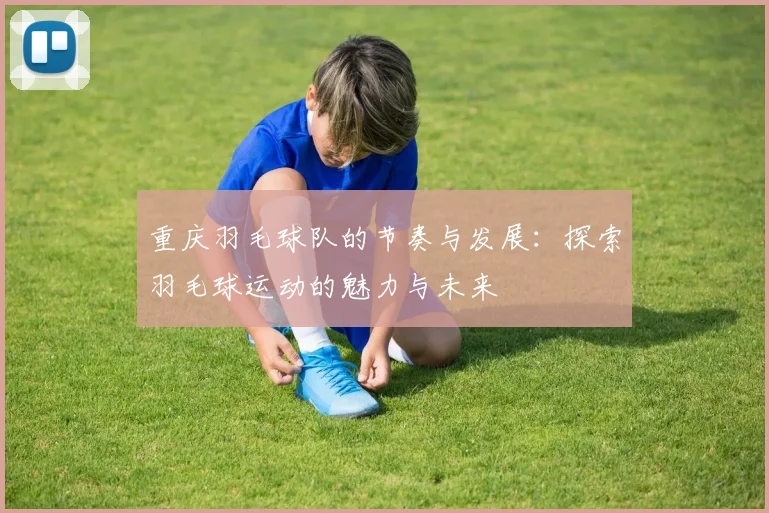 重庆羽毛球队的节奏与发展：探索羽毛球运动的魅力与未来