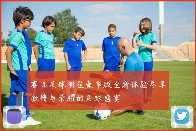 赛况足球明星豪华版全新体验尽享激情与荣耀的足球盛宴