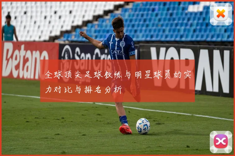 全球顶尖足球教练与明星球员的实力对比与排名分析