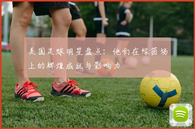 美国足球明星盘点：他们在绿茵场上的辉煌成就与影响力