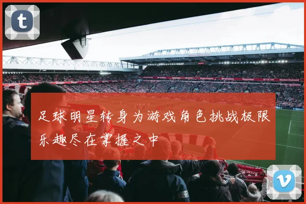 足球明星转身为游戏角色挑战极限乐趣尽在掌握之中