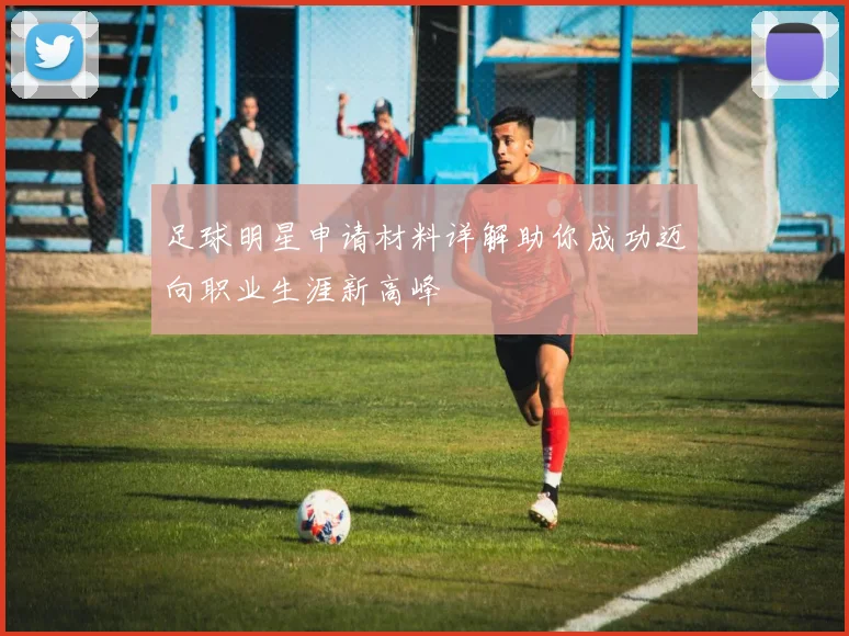 足球明星申请材料详解助你成功迈向职业生涯新高峰