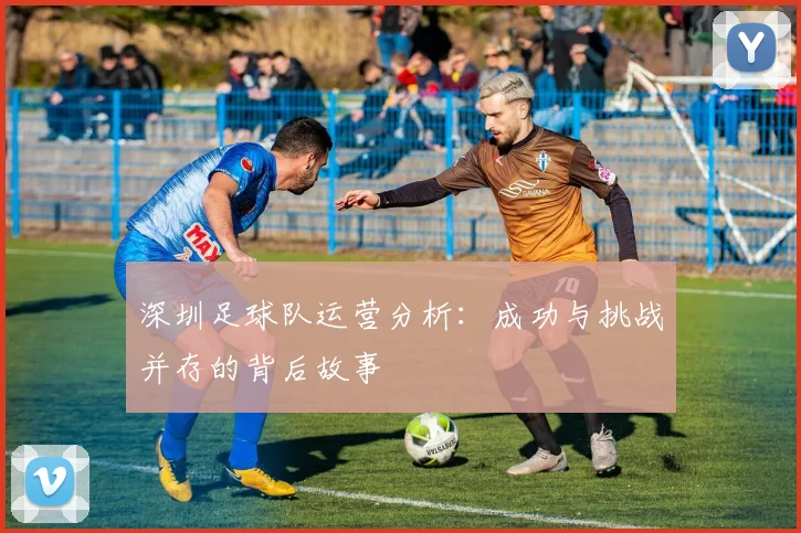 深圳足球队运营分析：成功与挑战并存的背后故事