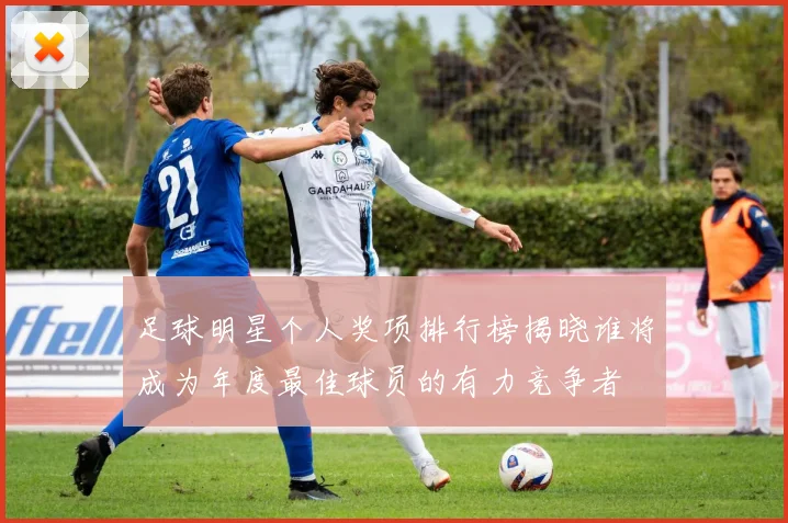 足球明星个人奖项排行榜揭晓谁将成为年度最佳球员的有力竞争者