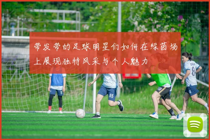 带发带的足球明星们如何在绿茵场上展现独特风采与个人魅力