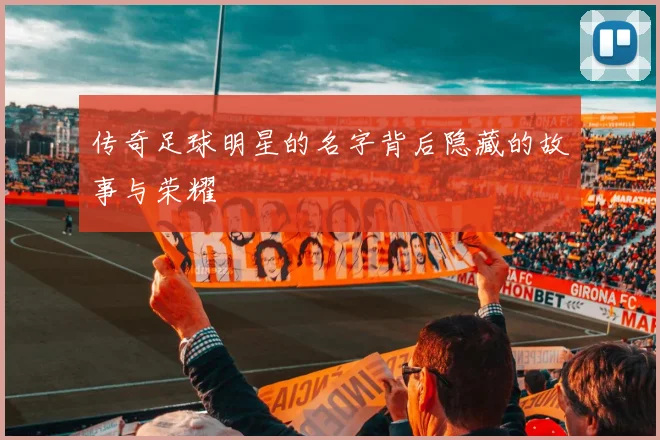 传奇足球明星的名字背后隐藏的故事与荣耀