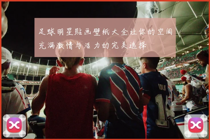 足球明星贴画壁纸大全让你的空间充满激情与活力的完美选择