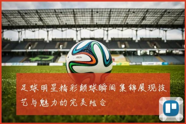 足球明星精彩颠球瞬间集锦展现技艺与魅力的完美结合