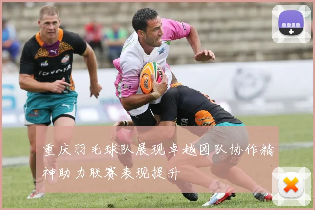 重庆羽毛球队展现卓越团队协作精神助力联赛表现提升