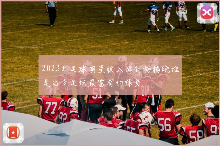 2023年足球明星收入排行榜揭晓谁是当今足坛最富有的球员