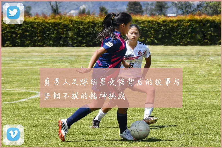 真男人足球明星受伤背后的故事与坚韧不拔的精神挑战